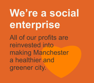 We’re a social enterprise    All of our profits are reinvested into making Manchester  a healthier and  greener city.